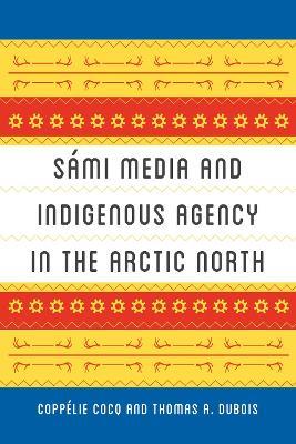 Sami Media and Indigenous Agency in the Arctic North - Coppelie Cocq,Thomas A. DuBois - cover