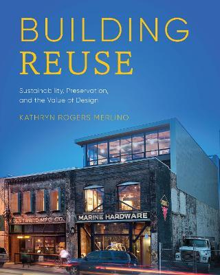 Building Reuse: Sustainability, Preservation, and the Value of Design - Kathryn Rogers Merlino - cover