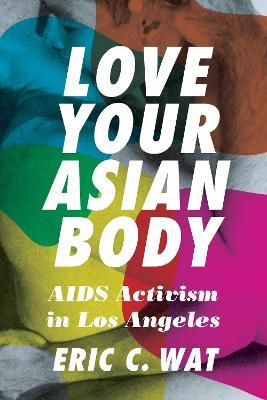 Love Your Asian Body: AIDS Activism in Los Angeles - Eric C. Wat - cover