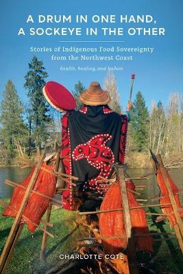 A Drum in One Hand, a Sockeye in the Other: Stories of Indigenous Food Sovereignty from the Northwest Coast - Charlotte Cote - cover