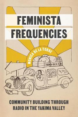 Feminista Frequencies: Community Building through Radio in the Yakima Valley - Monica De La Torre - cover