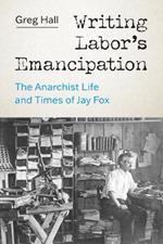 Writing Labor's Emancipation: The Anarchist Life and Times of Jay Fox