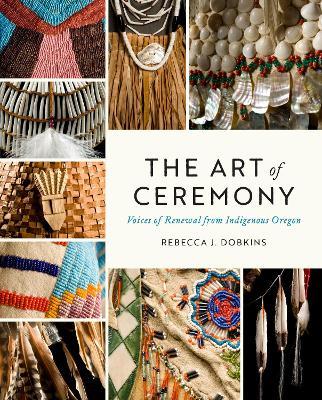 The Art of Ceremony: Voices of Renewal from Indigenous Oregon - Rebecca J. Dobkins - cover