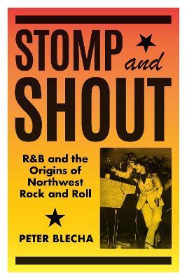 Stomp and Shout: R&B and the Origins of Northwest Rock and Roll - Peter Blecha - cover