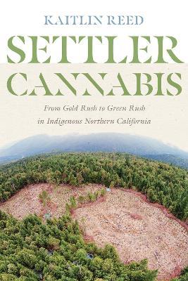 Settler Cannabis: From Gold Rush to Green Rush in Indigenous Northern California - Kaitlin P. Reed - cover