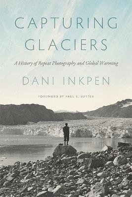 Capturing Glaciers: A History of Repeat Photography and Global Warming - Dani Inkpen - cover