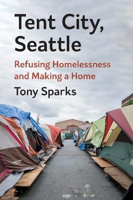Tent City, Seattle: Refusing Homelessness and Making a Home - Tony Sparks - cover