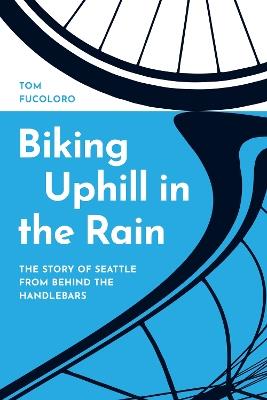 Biking Uphill in the Rain: The Story of Seattle from Behind the Handlebars - Tom Fucoloro - cover