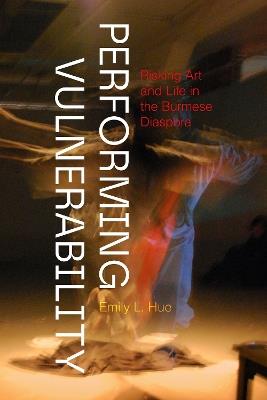 Performing Vulnerability: Risking Art and Life in the Burmese Diaspora - Emily L. Hue - cover