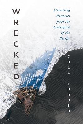 Wrecked: Unsettling Histories from the Graveyard of the Pacific - Coll Thrush - cover