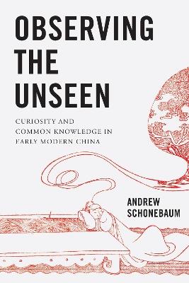 Observing the Unseen: Curiosity and Common Knowledge in Early Modern China - Andrew Schonebaum - cover