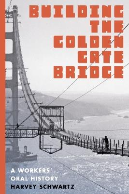 Building the Golden Gate Bridge: A Workers' Oral History - Harvey Schwartz - cover