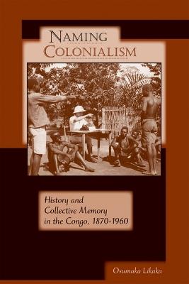 Naming Colonialism: History and Collective Memory in the Congo, 1870-1960 - Osumaka Likaka - cover