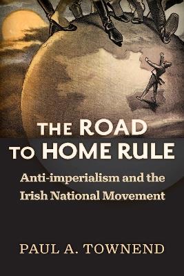 The Road to Home Rule: Anti-imperialism and the Irish National Movement - Paul A. Townend - cover