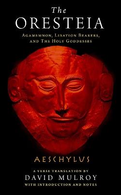 The Oresteia: Agamemnon, Libation Bearers, and The Holy Goddesses - Aeschylus - cover