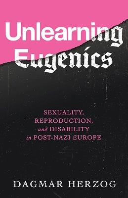 Unlearning Eugenics: Sexuality, Reproduction, and Disability in Post-Nazi Europe - Dagmar Herzog - cover