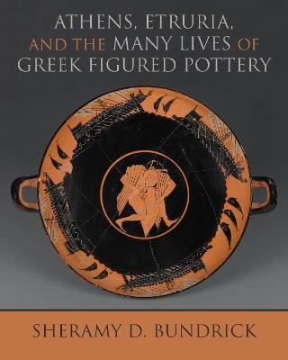 Athens, Etruria, and the Many Lives of Greek Figured Pottery - Sheramy D. Bundrick - cover