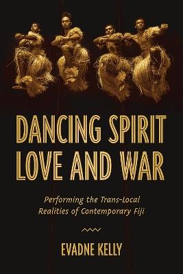 Dancing Spirit, Love, and War: Performing the Translocal Realities of Contemporary Fiji - Evadne Kelly - cover