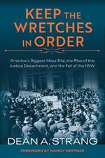 Keep the Wretches in Order: America's Biggest Mass Trial, the Rise of the Justice Department, and the Fall of the IWW