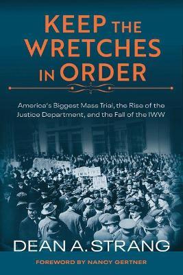 Keep the Wretches in Order: America's Biggest Mass Trial, the Rise of the Justice Department, and the Fall of the IWW - Dean Strang - cover