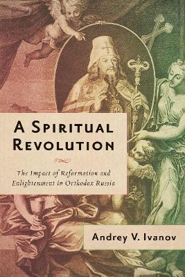 A Spiritual Revolution: The Impact of Reformation and Enlightenment in Orthodox Russia, 1700–1825 - Andrey V. Ivanov - cover