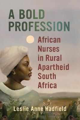 A Bold Profession: African Nurses in Rural Apartheid South Africa - Leslie Anne Hadfield - cover