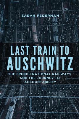 Last Train to Auschwitz: The French National Railways and the Journey to Accountability - Sarah Federman - cover