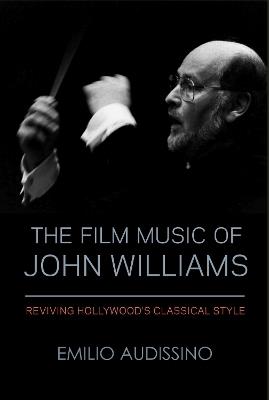 The Film Music of John Williams: Reviving Hollywood's Classical Style - Emilio Audissino - cover