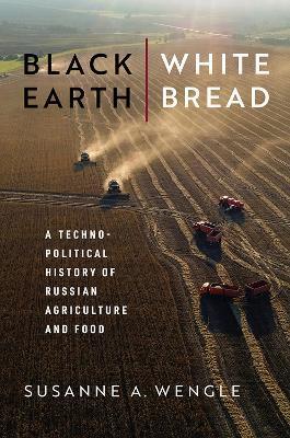 Black Earth, White Bread: A Technopolitical History of Russian Agriculture and Food - Susanne A. Wengle - cover