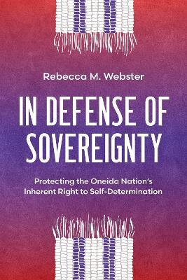 In Defense of Sovereignty: Protecting the Oneida Nation's Inherent Right to Self-Determination - Rebecca M. Webster - cover