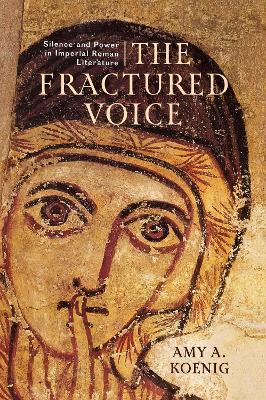The Fractured Voice: Silence and Power in Imperial Roman Literature - Amy A. Koenig - cover