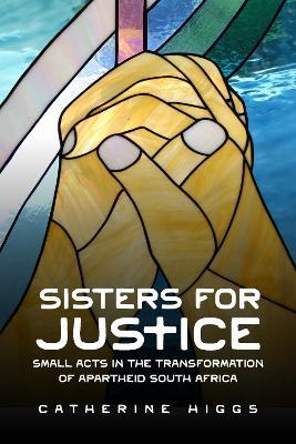 Sisters for Justice: Small Acts in the Transformation of Apartheid South Africa - Catherine Higgs - cover