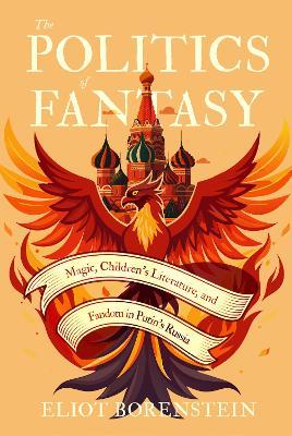 The Politics of Fantasy: Magic, Children's Literature, and Fandom in Putin's Russia - Eliot Borenstein - cover