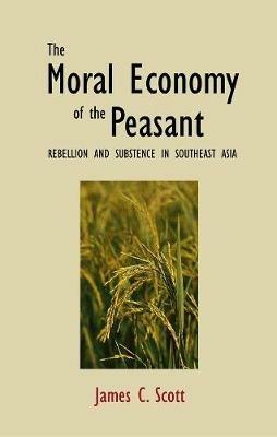 The Moral Economy of the Peasant: Rebellion and Subsistence in Southeast Asia - James C. Scott - cover