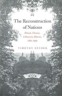 The Reconstruction of Nations: Poland, Ukraine, Lithuania, Belarus, 1569-1999 - Timothy Snyder - cover