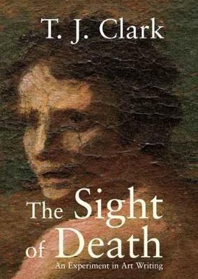 The Sight of Death: An Experiment in Art Writing - T. J. Clark - cover