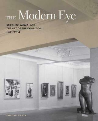 The Modern Eye: Stieglitz, MoMA, and the Art of the Exhibition, 1925-1934 - Kristina Wilson - cover