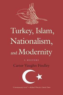 Turkey, Islam, Nationalism, and Modernity: A History - Carter Vaughn Findley - cover
