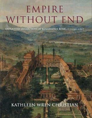 Empire Without End: Antiquities Collections in Renaissance Rome, c. 1350-1527 - Kathleen Wren Christian - cover