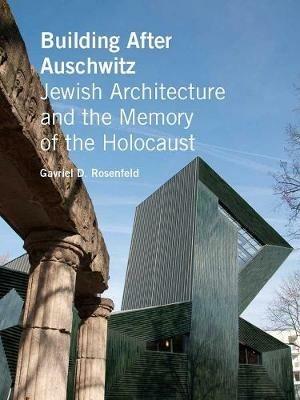 Building After Auschwitz: Jewish Architecture and the Memory of the Holocaust - Gavriel D. Rosenfeld - cover