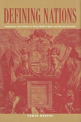 Defining Nations: Immigrants and Citizens in Early Modern Spain and Spanish America - Tamar Herzog - cover