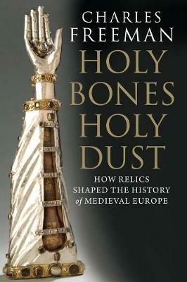 Holy Bones, Holy Dust: How Relics Shaped the History of Medieval Europe - Charles Freeman - cover