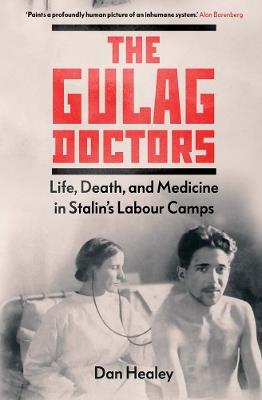 The Gulag Doctors: Life, Death, and Medicine in Stalin's Labour Camps - Dan Healey - cover