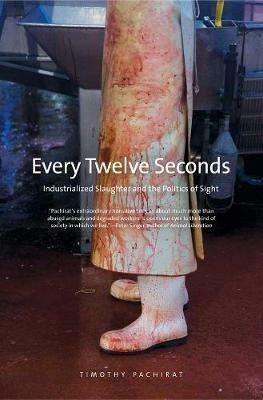 Every Twelve Seconds: Industrialized Slaughter and the Politics of Sight - Timothy Pachirat - cover