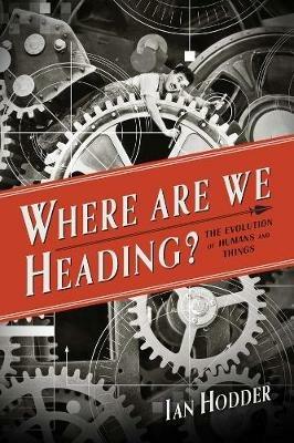 Where Are We Heading?: The Evolution of Humans and Things - Ian Hodder - cover