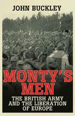 Monty's Men: The British Army and the Liberation of Europe - John Buckley - cover