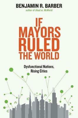 If Mayors Ruled the World: Dysfunctional Nations, Rising Cities - Benjamin R. Barber - cover