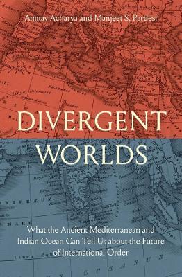 Divergent Worlds: What the Ancient Mediterranean and Indian Ocean Can Tell Us About the Future of International Order - Amitav Acharya,Manjeet S. Pardesi - cover