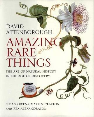 Amazing Rare Things: The Art of Natural History in the Age of Discovery - David Attenborough,Susan Owens,Martin Clayton - cover
