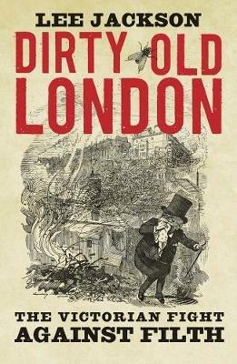 Dirty Old London: The Victorian Fight Against Filth - Lee Jackson - cover